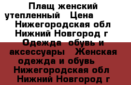 Плащ женский утепленный › Цена ­ 1 300 - Нижегородская обл., Нижний Новгород г. Одежда, обувь и аксессуары » Женская одежда и обувь   . Нижегородская обл.,Нижний Новгород г.